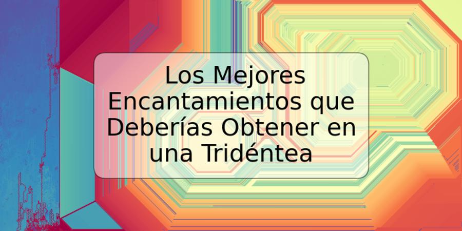 Los Mejores Encantamientos que Deberías Obtener en una Tridéntea