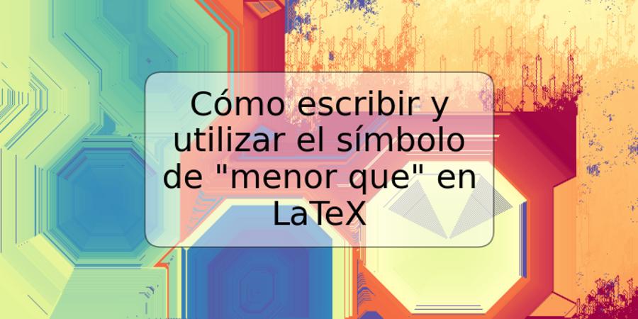 Cómo escribir y utilizar el símbolo de "menor que" en LaTeX