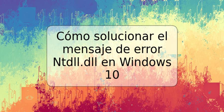 Cómo solucionar el mensaje de error Ntdll.dll en Windows 10