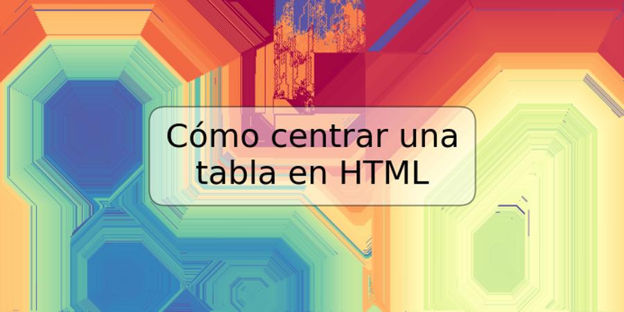 Cómo centrar una tabla en HTML