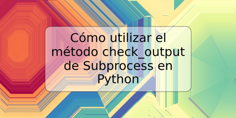 Cómo utilizar el método check_output de Subprocess en Python