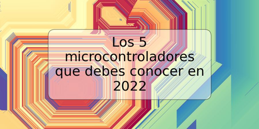 Los 5 microcontroladores que debes conocer en 2022