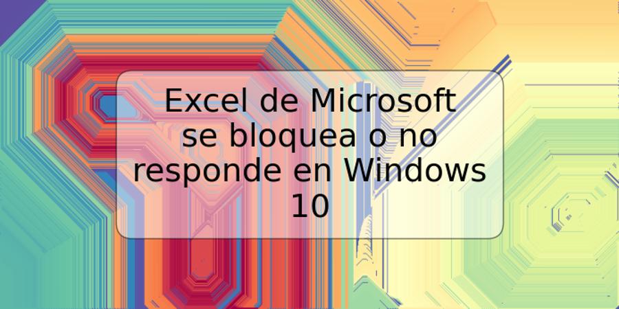 Excel de Microsoft se bloquea o no responde en Windows 10