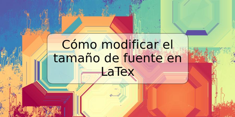 Cómo modificar el tamaño de fuente en LaTex