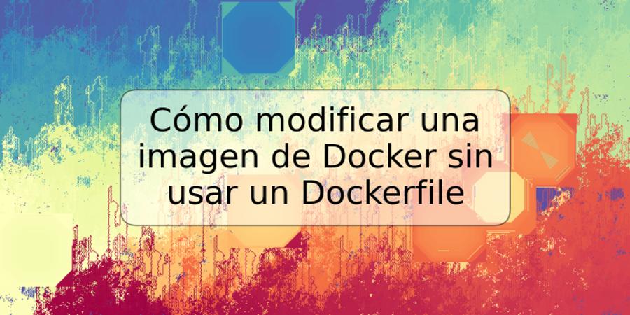 Cómo modificar una imagen de Docker sin usar un Dockerfile