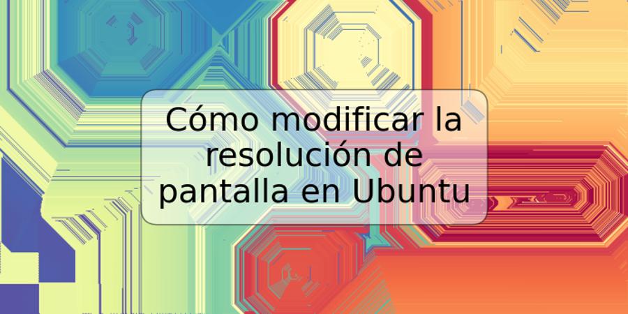 Cómo modificar la resolución de pantalla en Ubuntu