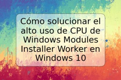 Cómo solucionar el alto uso de CPU de Windows Modules Installer Worker en Windows 10