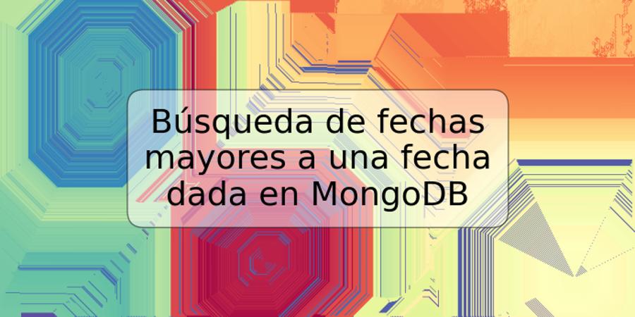 Búsqueda de fechas mayores a una fecha dada en MongoDB