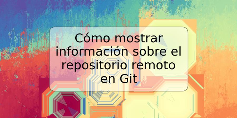 Cómo mostrar información sobre el repositorio remoto en Git