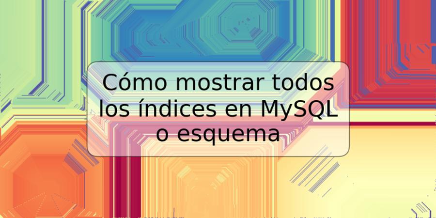 Cómo mostrar todos los índices en MySQL o esquema