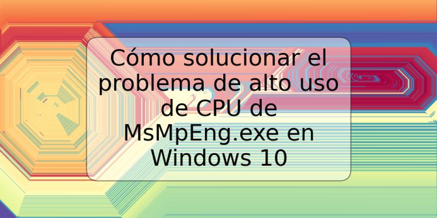 Cómo solucionar el problema de alto uso de CPU de MsMpEng.exe en Windows 10