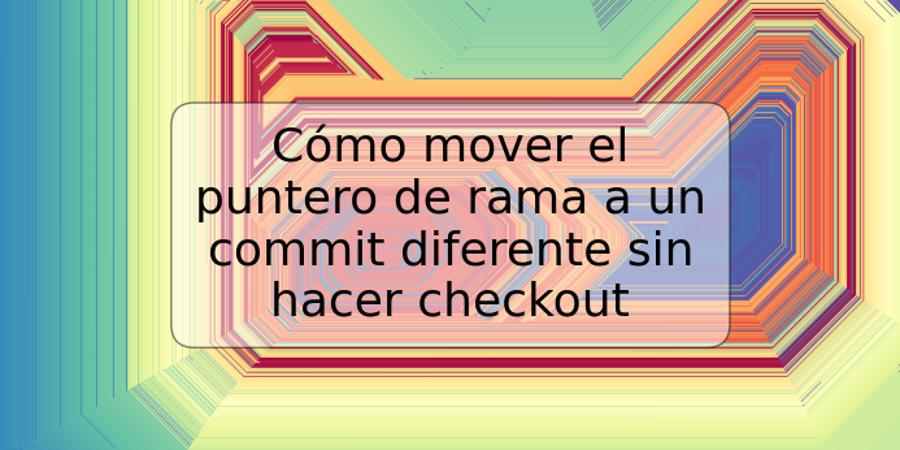 Cómo mover el puntero de rama a un commit diferente sin hacer checkout