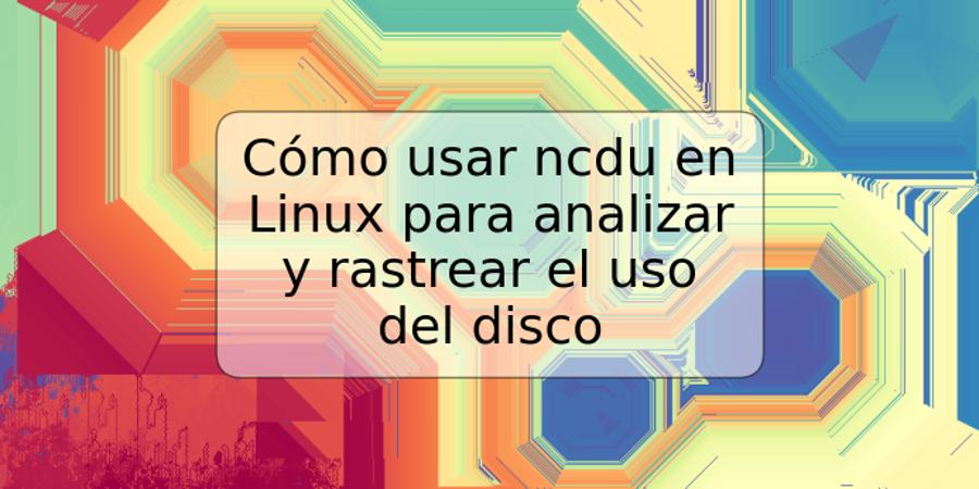 Cómo usar ncdu en Linux para analizar y rastrear el uso del disco