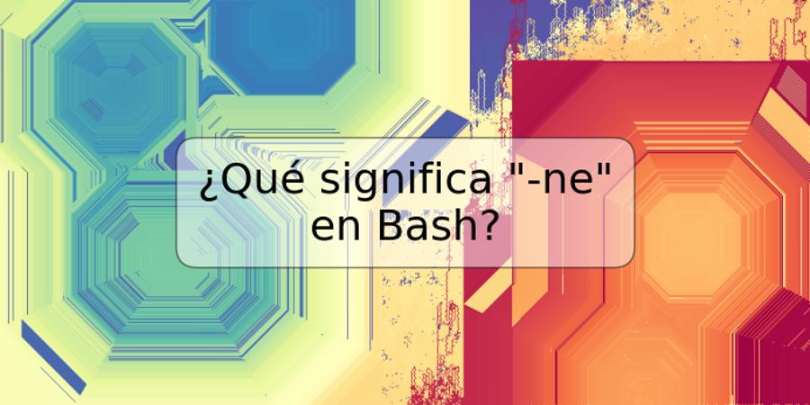 ¿Qué significa "-ne" en Bash?