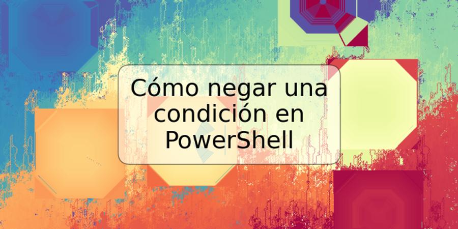 Cómo negar una condición en PowerShell