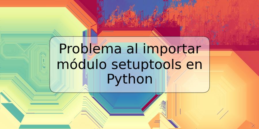 Problema al importar módulo setuptools en Python