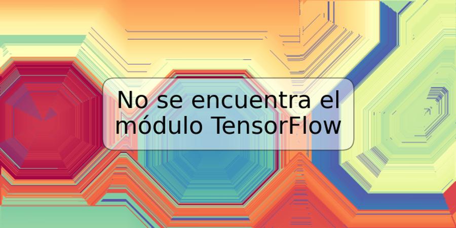 No se encuentra el módulo TensorFlow