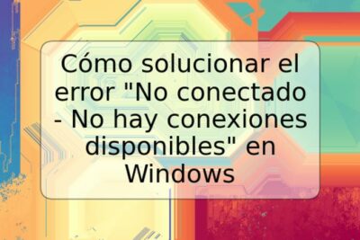 Cómo solucionar el error "No conectado - No hay conexiones disponibles" en Windows