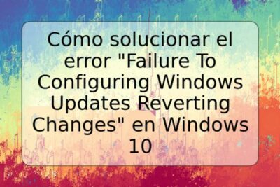 Cómo solucionar el error "Failure To Configuring Windows Updates Reverting Changes" en Windows 10
