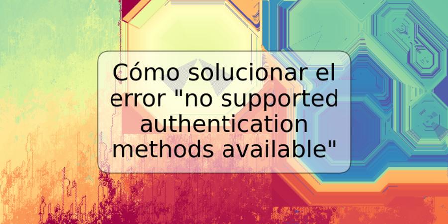 Cómo solucionar el error "no supported authentication methods available"