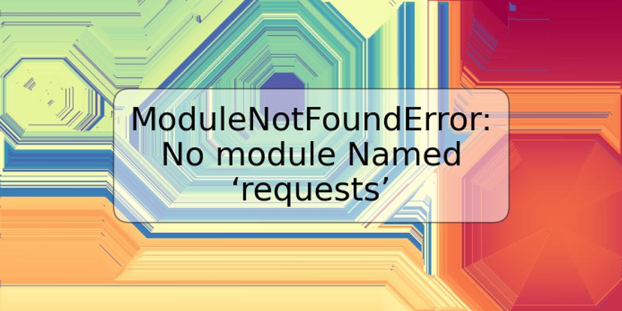 ModuleNotFoundError: No module Named ‘requests’