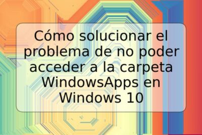Cómo solucionar el problema de no poder acceder a la carpeta WindowsApps en Windows 10