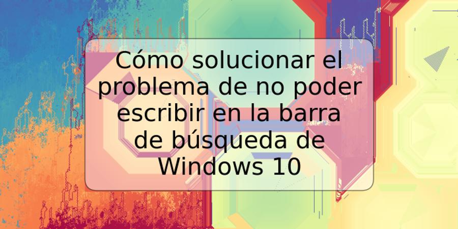 Cómo solucionar el problema de no poder escribir en la barra de búsqueda de Windows 10