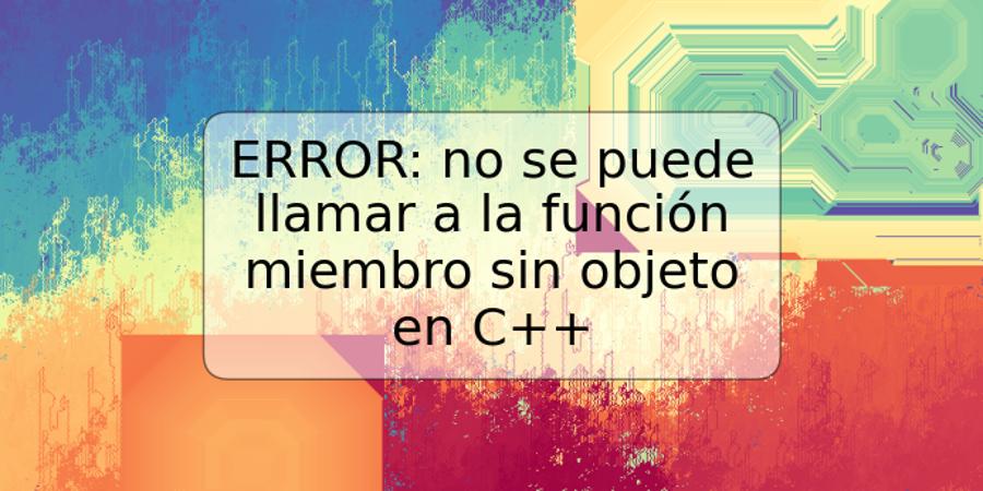 ERROR: no se puede llamar a la función miembro sin objeto en C++