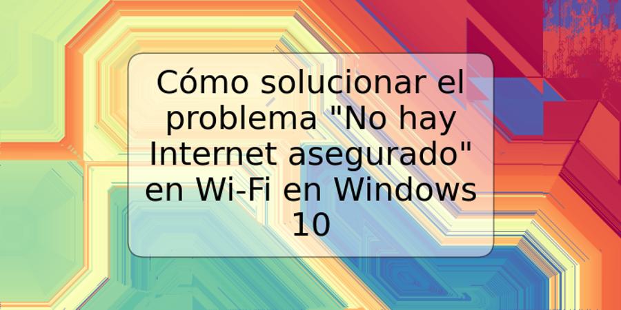 Cómo solucionar el problema "No hay Internet asegurado" en Wi-Fi en Windows 10