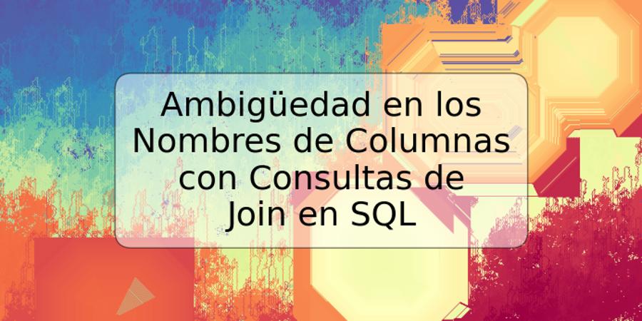 Ambigüedad en los Nombres de Columnas con Consultas de Join en SQL