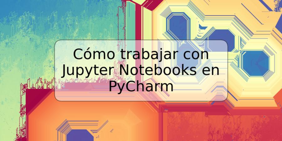 Cómo trabajar con Jupyter Notebooks en PyCharm