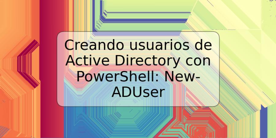 Creando usuarios de Active Directory con PowerShell: New-ADUser