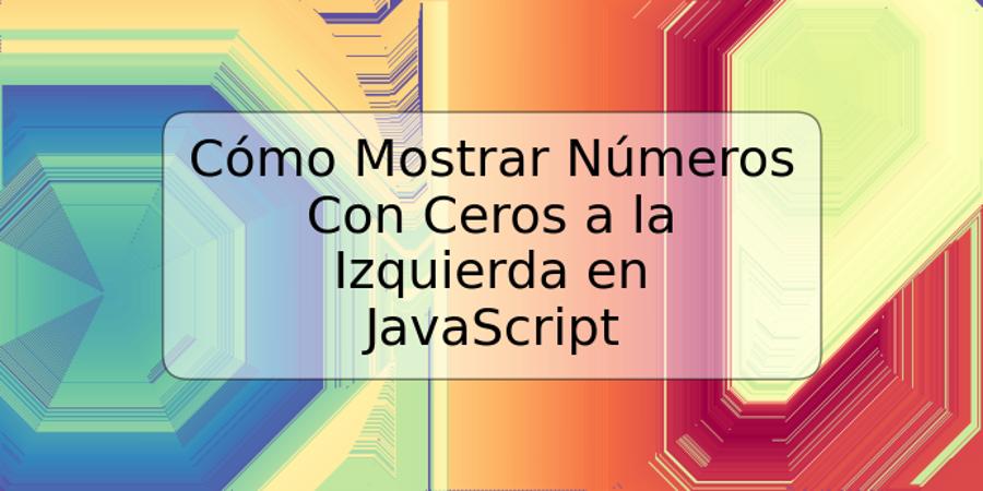 Cómo Mostrar Números Con Ceros a la Izquierda en JavaScript