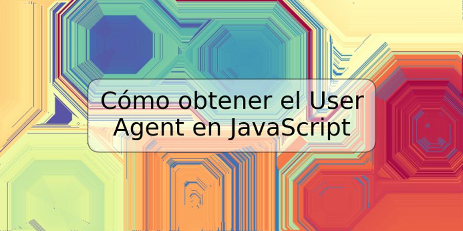 Cómo obtener el User Agent en JavaScript