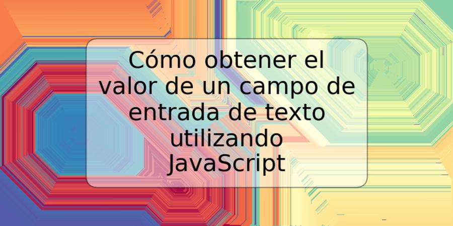 Cómo obtener el valor de un campo de entrada de texto utilizando JavaScript