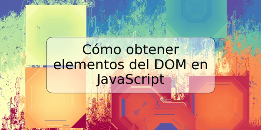 Cómo obtener elementos del DOM en JavaScript