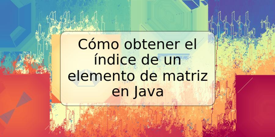 Cómo obtener el índice de un elemento de matriz en Java