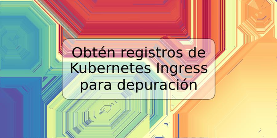 Obtén registros de Kubernetes Ingress para depuración