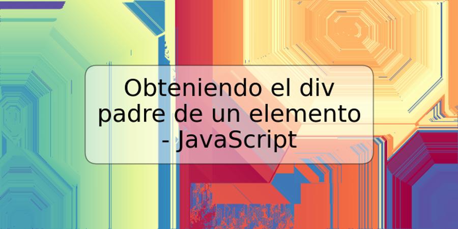 Obteniendo el div padre de un elemento - JavaScript