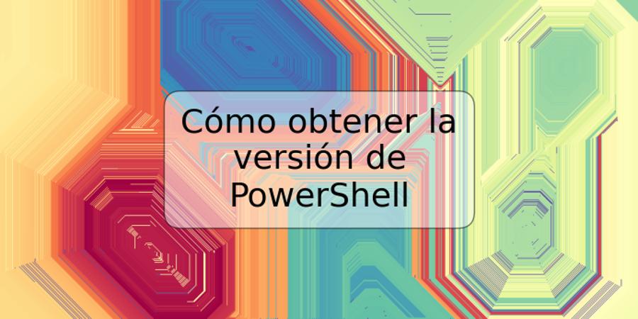 Cómo obtener la versión de PowerShell