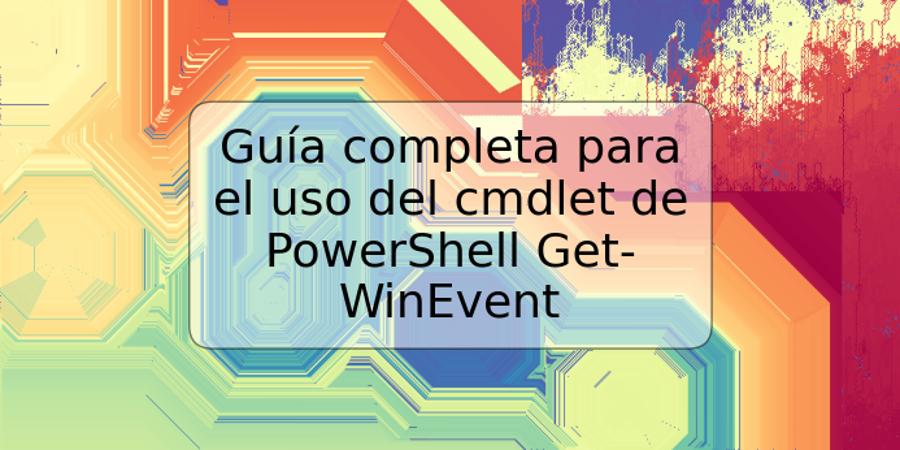 Guía completa para el uso del cmdlet de PowerShell Get-WinEvent