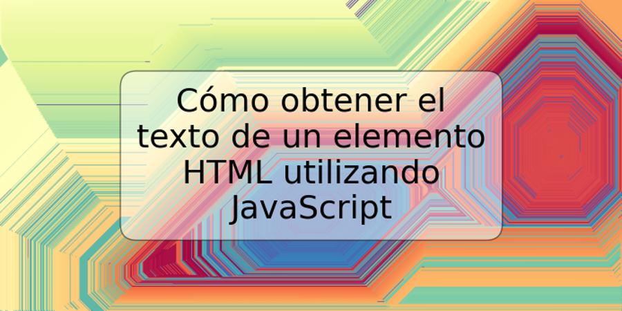 Cómo obtener el texto de un elemento HTML utilizando JavaScript