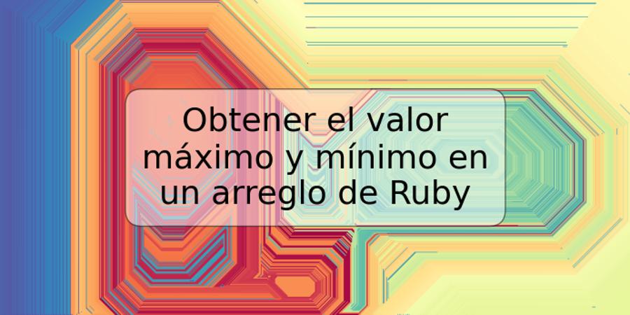 Obtener el valor máximo y mínimo en un arreglo de Ruby