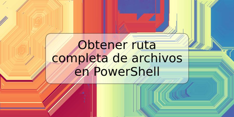 Obtener ruta completa de archivos en PowerShell