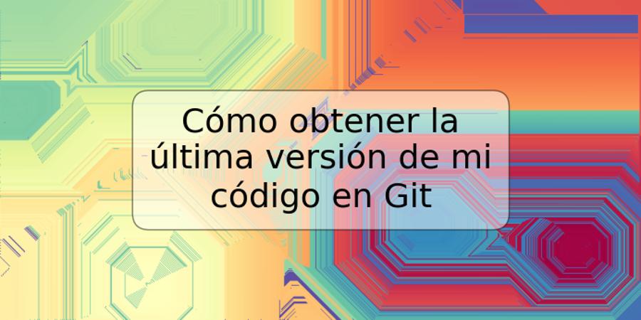 Cómo obtener la última versión de mi código en Git