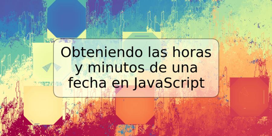 Obteniendo las horas y minutos de una fecha en JavaScript