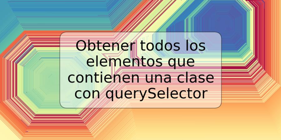 Obtener todos los elementos que contienen una clase con querySelector