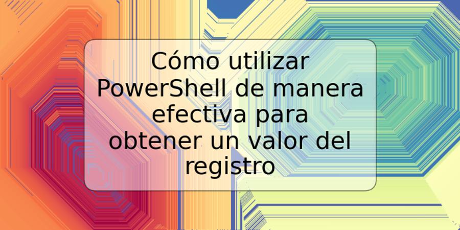 Cómo utilizar PowerShell de manera efectiva para obtener un valor del registro