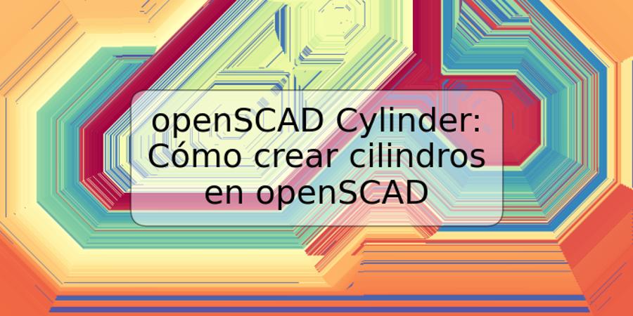openSCAD Cylinder: Cómo crear cilindros en openSCAD