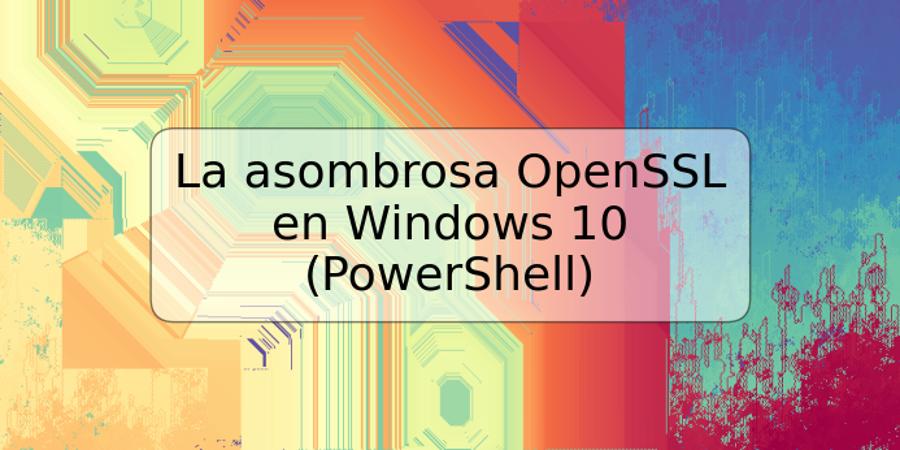 La asombrosa OpenSSL en Windows 10 (PowerShell)